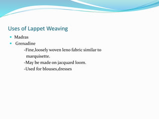 Uses of Lappet Weaving
 Madras
 Grenadine
-Fine,loosely woven leno fabric similar to
marquisette.
-May be made on jacquard loom.
-Used for blouses,dresses
 