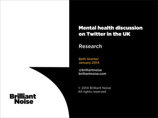 Mental health discussion
on Twitter in the UK
Research
Beth Granter
January 2014
@brilliantnoise
brilliantnoise.com

© 2014 Brilliant Noise
All rights reserved

 