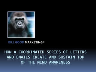 BILL GOOD MARKETING® How a coordinated series of Letters and Emails create and sustain Top of the Mind Awareness 