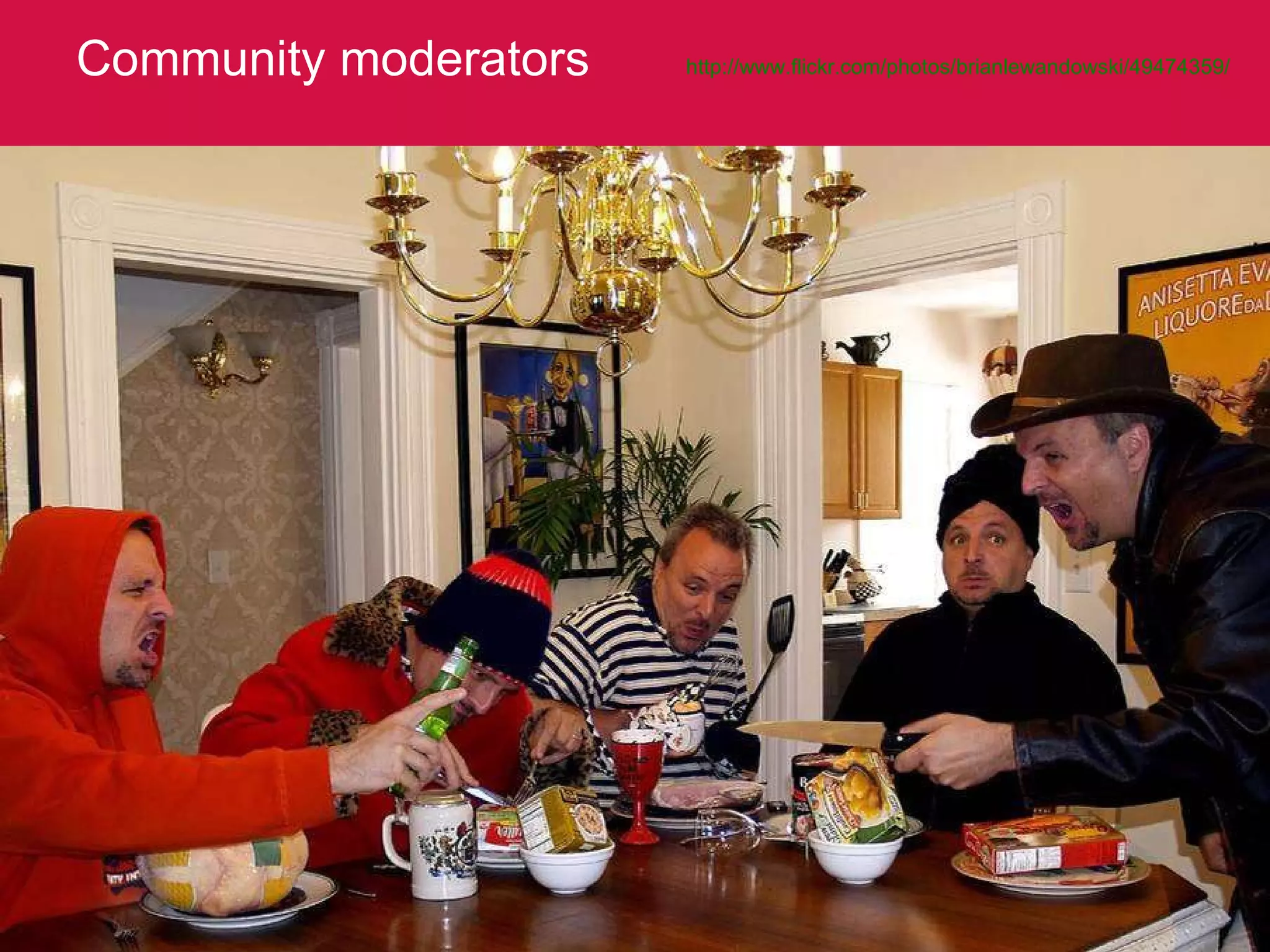 Community moderators http://www.flickr.com/photos/brianlewandowski/49474359/   