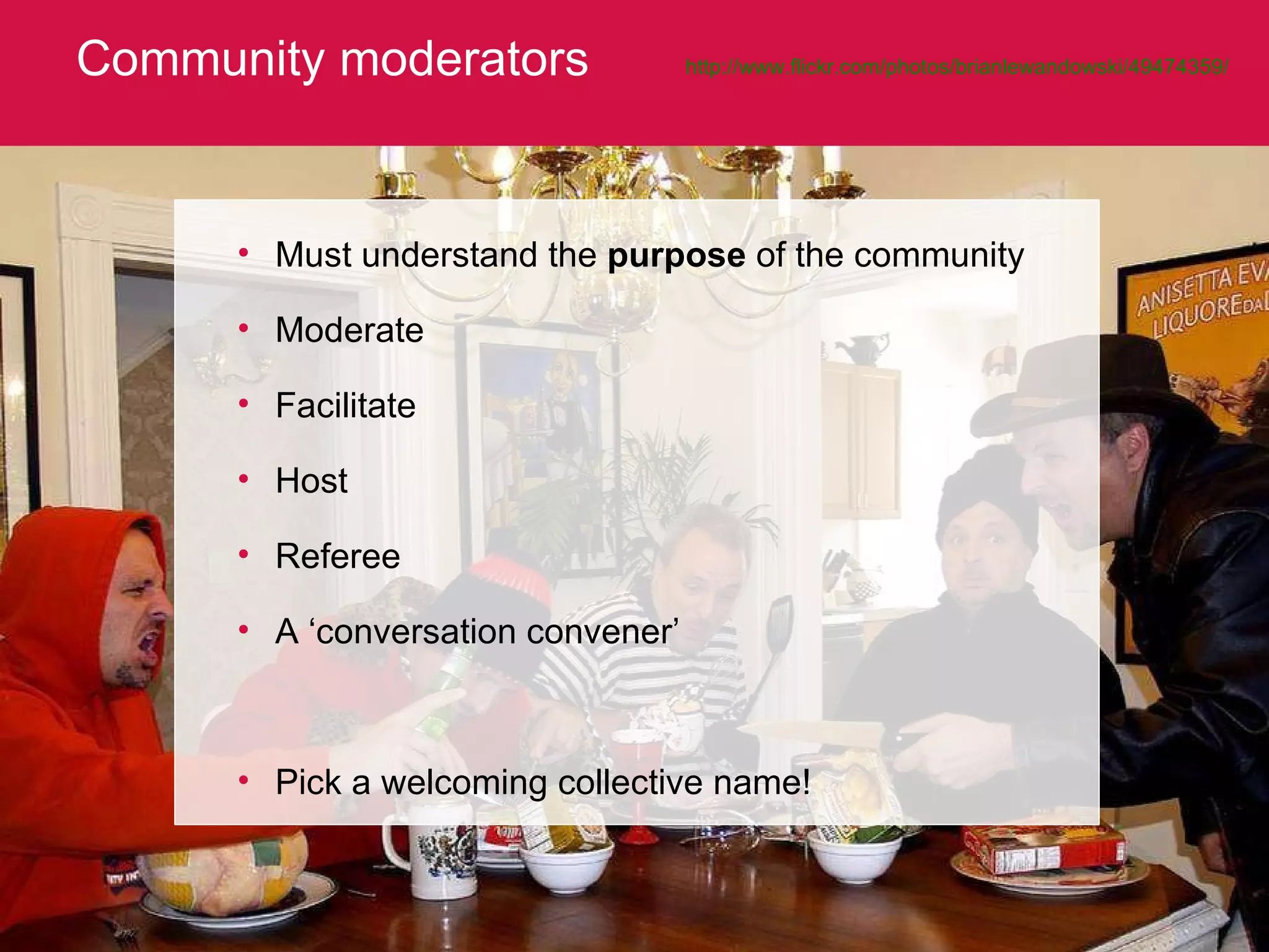 Community moderators http://www.flickr.com/photos/brianlewandowski/49474359/   Must understand the  purpose  of the community Moderate Facilitate Host Referee A ‘conversation convener’ Pick a welcoming collective name! 