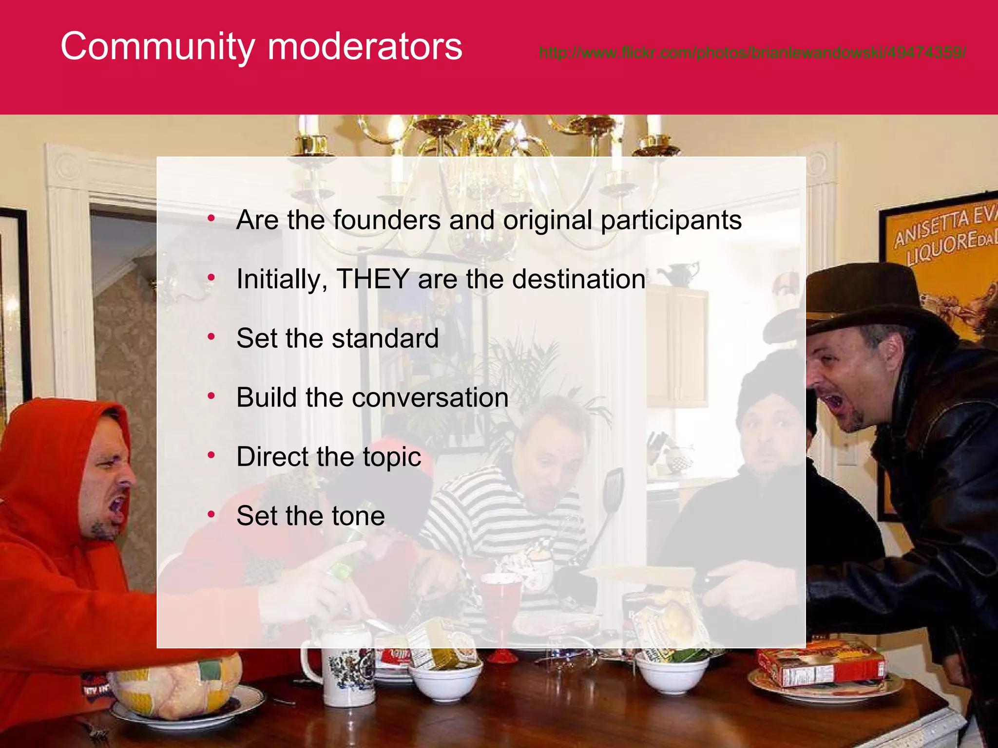 Community moderators http://www.flickr.com/photos/brianlewandowski/49474359/   Are the founders and original participants Initially, THEY are the destination Set the standard Build the conversation Direct the topic Set the tone 