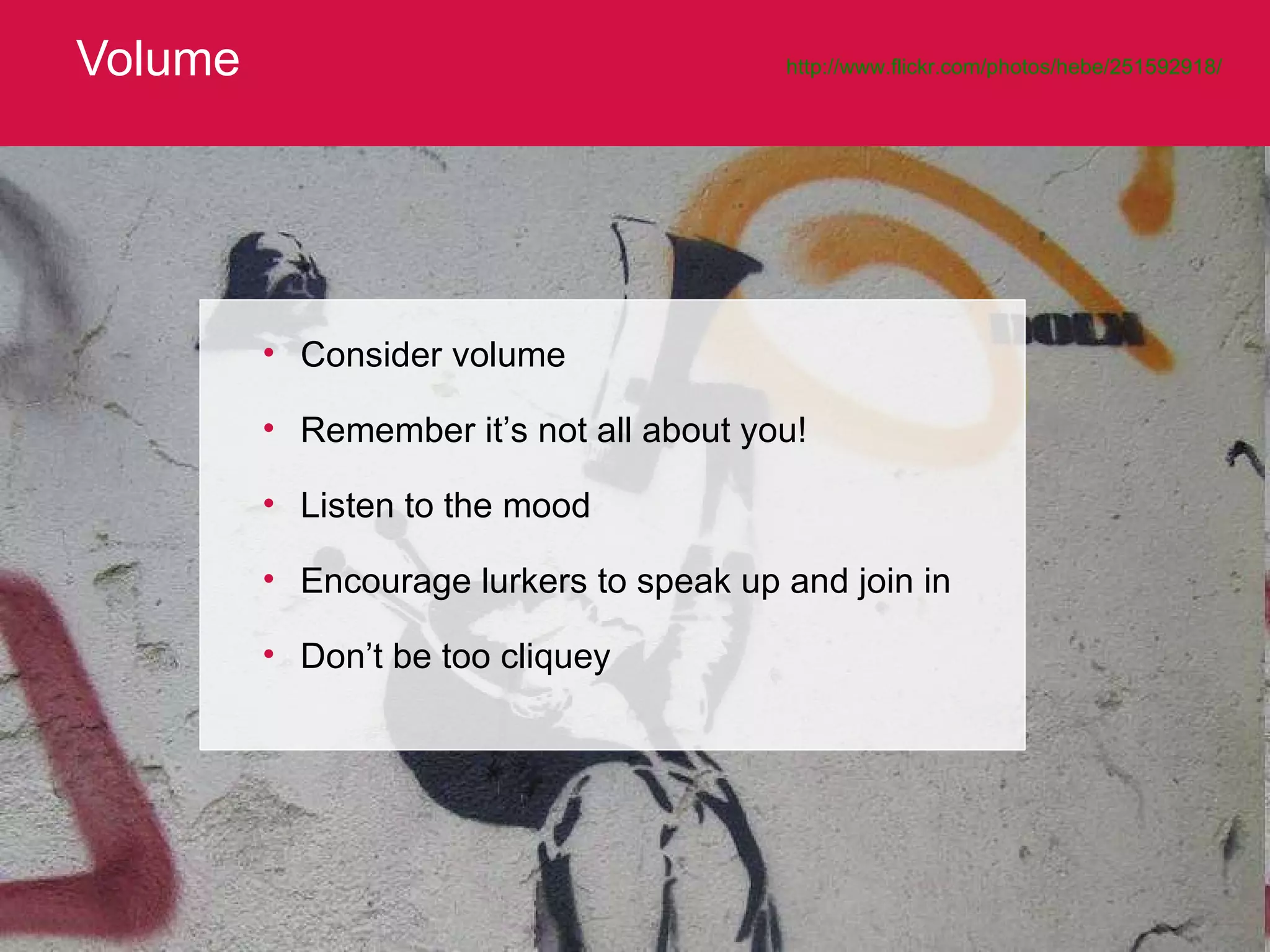 Volume http://www.flickr.com/photos/hebe/251592918/   Consider volume Remember it’s not all about you! Listen to the mood Encourage lurkers to speak up and join in Don’t be too cliquey 