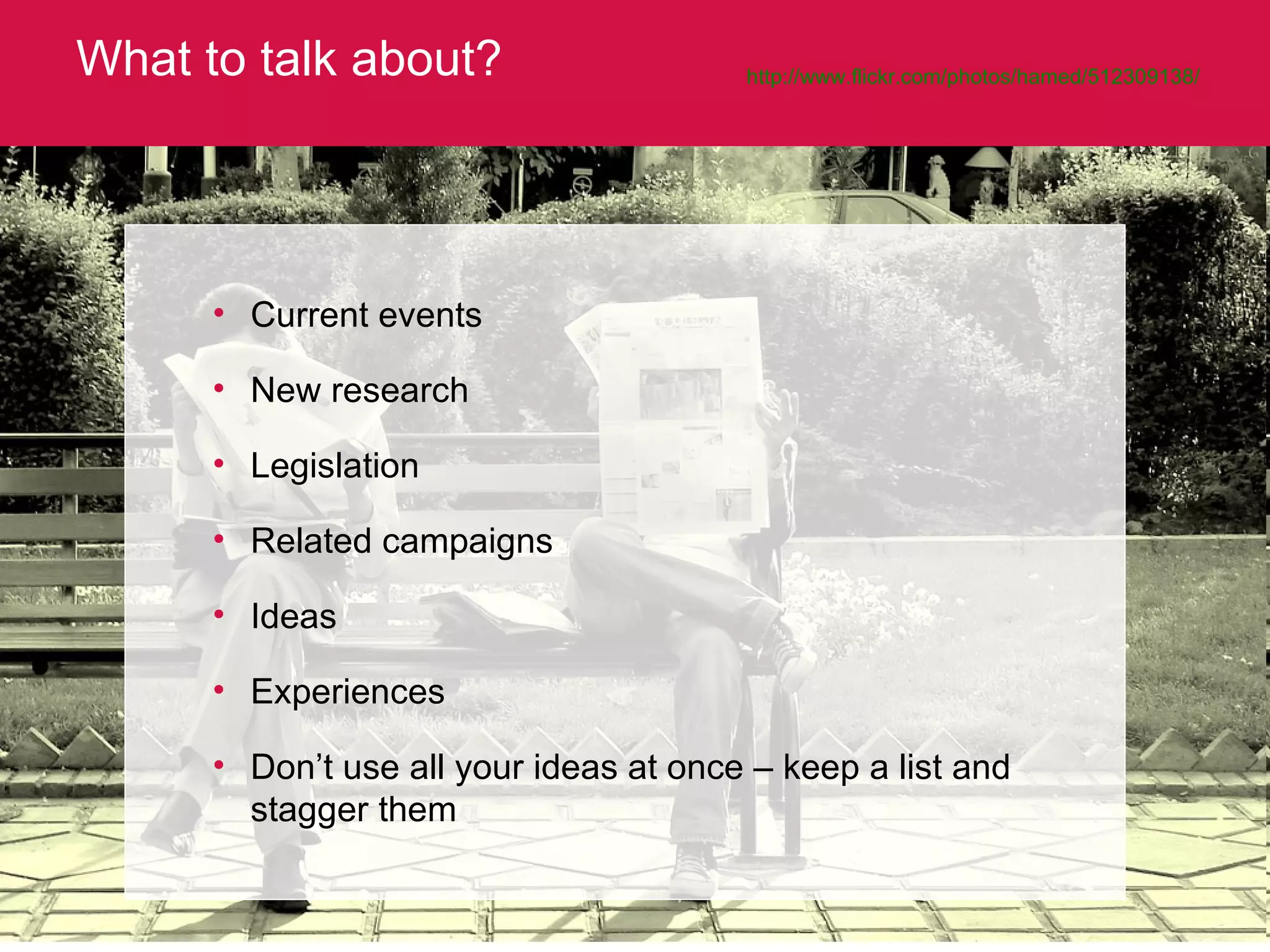 What to talk about? http://www.flickr.com/photos/hamed/512309138/   Current events New research Legislation Related campaigns Ideas Experiences Don’t use all your ideas at once – keep a list and stagger them 