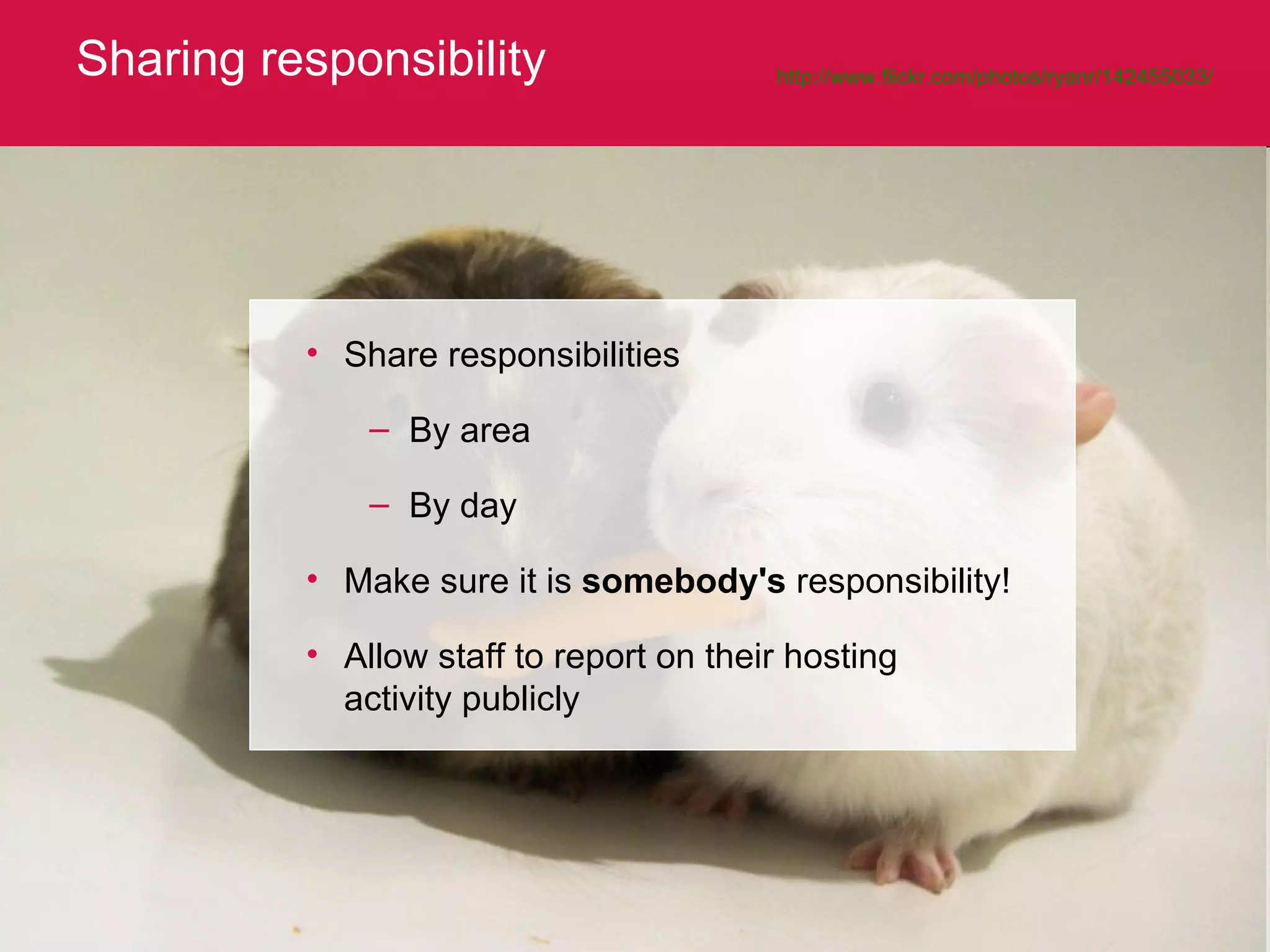 Sharing responsibility http://www.flickr.com/photos/ryanr/142455033/   Share responsibilities By area By day Make sure it is  somebody's  responsibility! Allow staff to report on their hosting activity publicly 