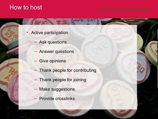 How to host http://www.flickr.com/photos/eek/16295395/   Active participation Ask questions Answer questions Give opinions Thank people for contributing Thank people for joining Make suggestions Provide crosslinks 