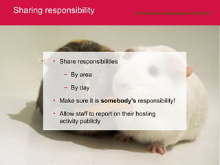 Sharing responsibility http://www.flickr.com/photos/ryanr/142455033/   Share responsibilities By area By day Make sure it is  somebody's  responsibility! Allow staff to report on their hosting activity publicly 