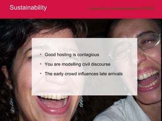 Sustainability http://www.flickr.com/photos/heartindustry/1007082351/   Good hosting is contagious You are modelling civil discourse The early crowd influences late arrivals 