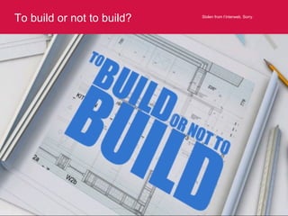 To build or not to build? Stolen from t’interweb. Sorry. 