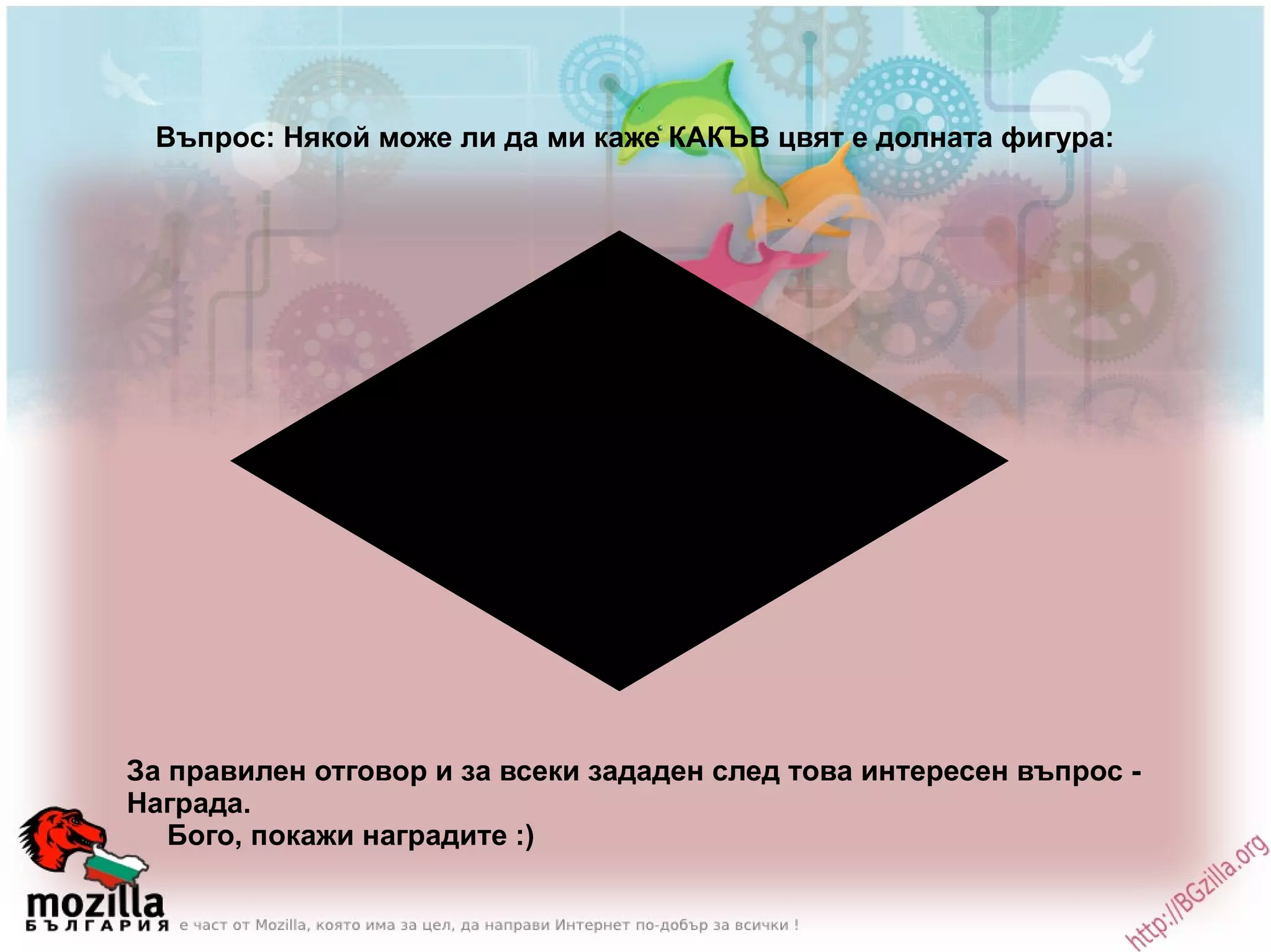 Въпрос: Някой може ли да ми каже КАКЪВ цвят е долната фигура: За правилен отговор и за всеки зададен след това интересен въпрос -  Награда. Бого, покажи наградите :) 