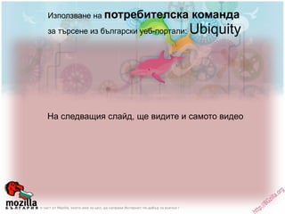 Използване на  потребителска команда  за търсене из български уеб-портали:  Ubiquity На следващия слайд, ще видите и самот...