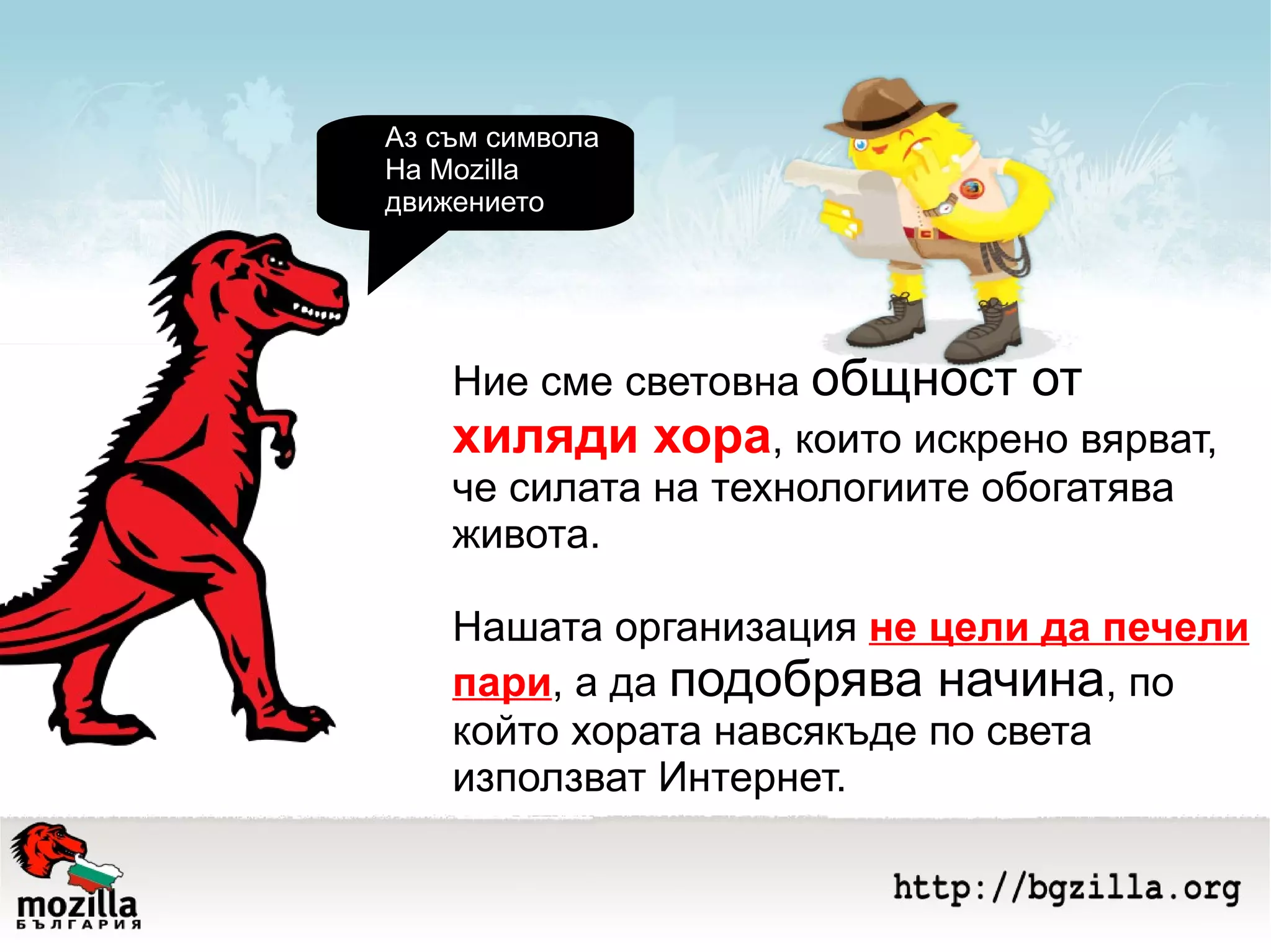 Ние сме световна  общност от  хиляди хора , които искрено вярват, че силата на технологиите обогатява живота.  Нашата организация  не цели да печели пари , а да  подобрява начина , по който хората навсякъде по света използват Интернет.  Aз съм символа На Mozilla  движението 