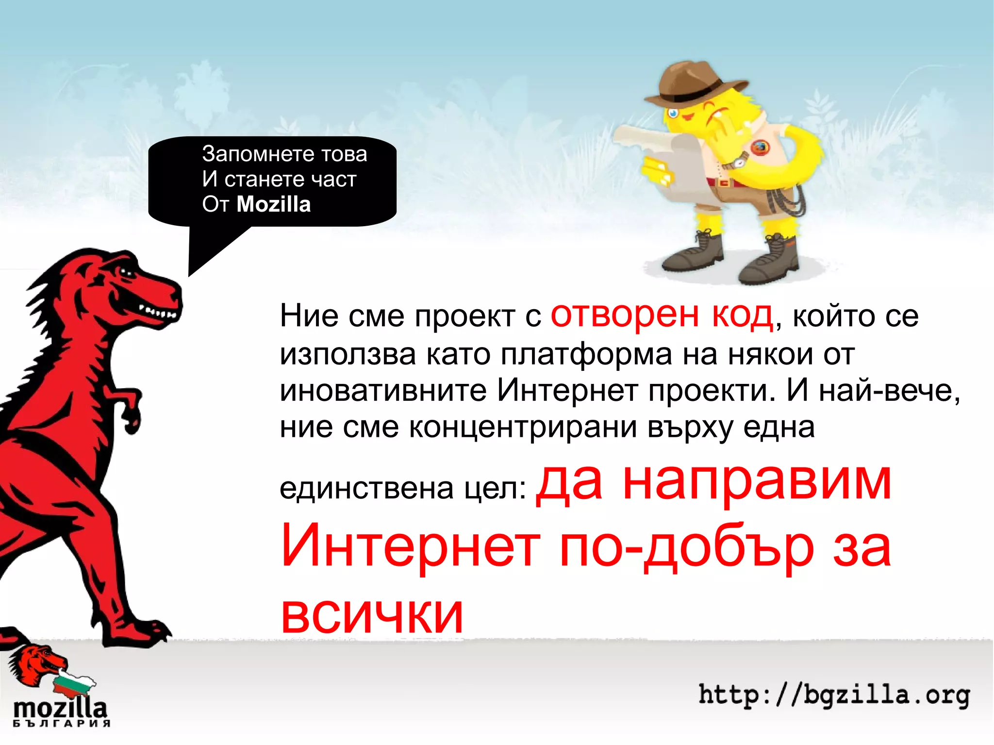 Ние сме проект с  отворен код , който се използва като платформа на някои от иновативните Интернет проекти. И най-вече, ние сме концентрирани върху една единствена цел:  да направим Интернет по-добър за всички Запомнете това И станете част От  Mozilla 