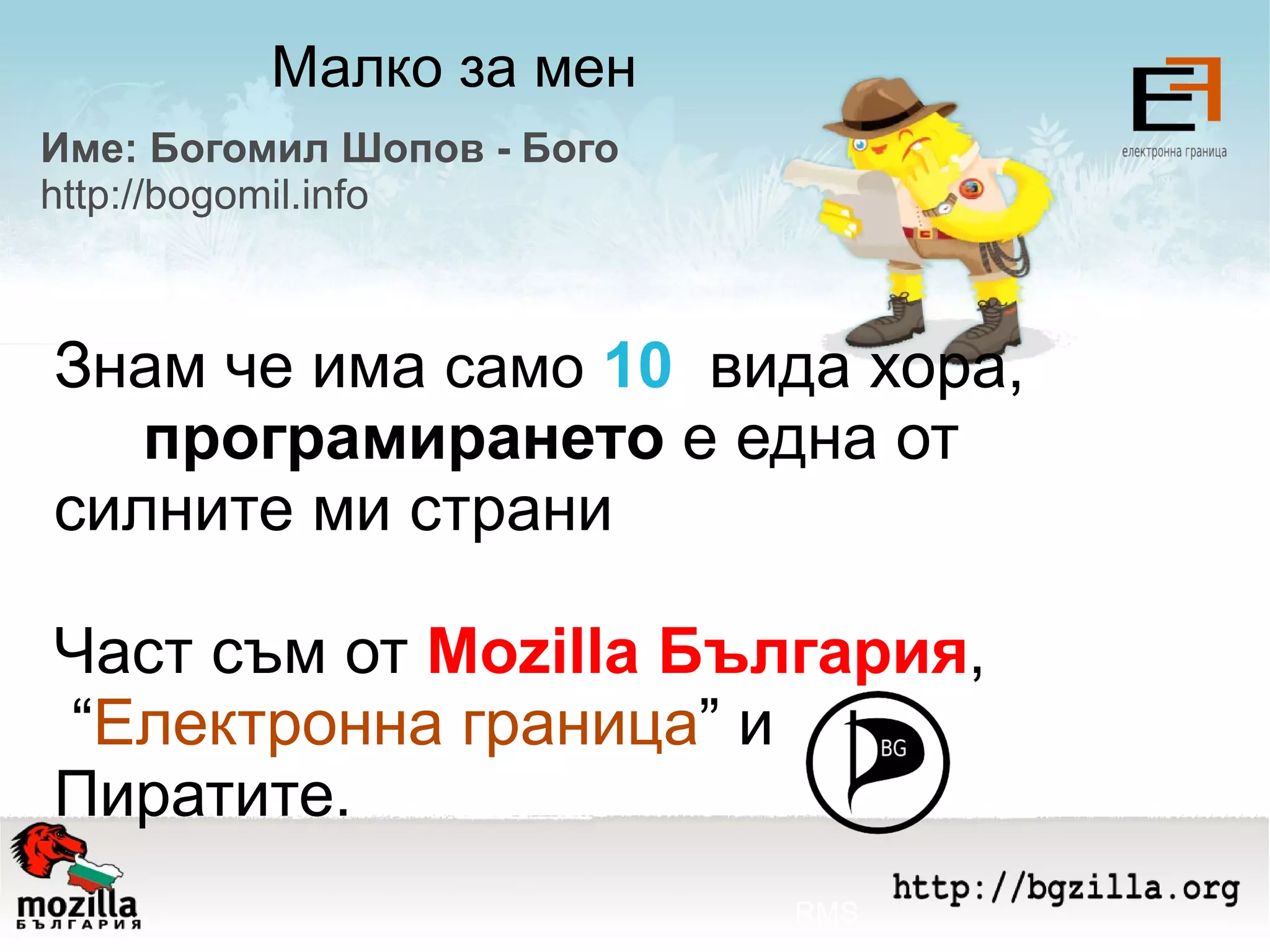 Малко за мен Име: Богомил Шопов - Бого http://bogomil.info Знам че има  само   10   вида хора,  програмирането  е една от  силните ми страни Част съм от  Моzilla България , “ Електронна граница ” и Пиратите. RMS 