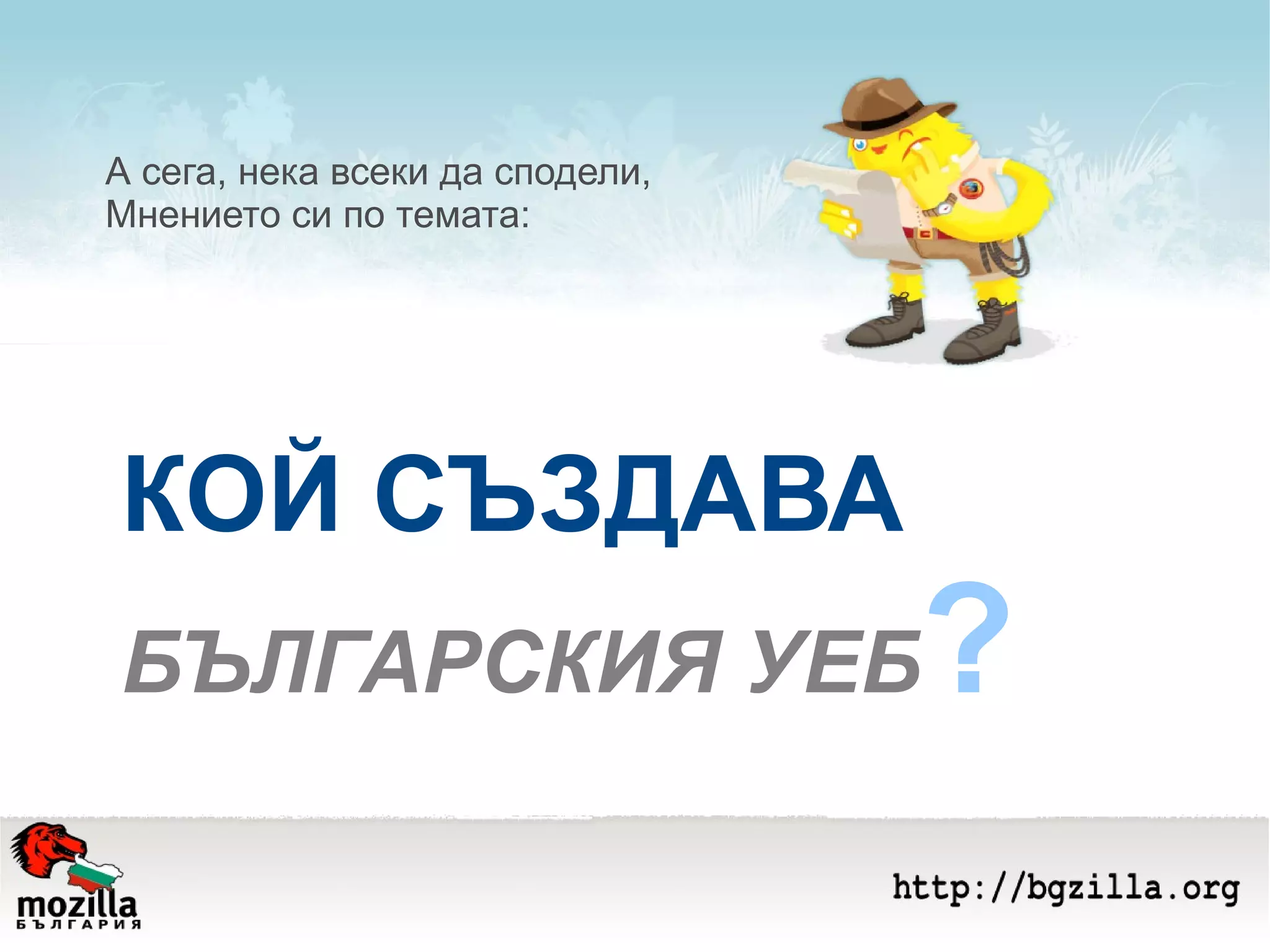 КОЙ СЪЗДАВА   БЪЛГАРСКИЯ УЕБ ? А сега, нека всеки да сподели, Мнението си по темата: 