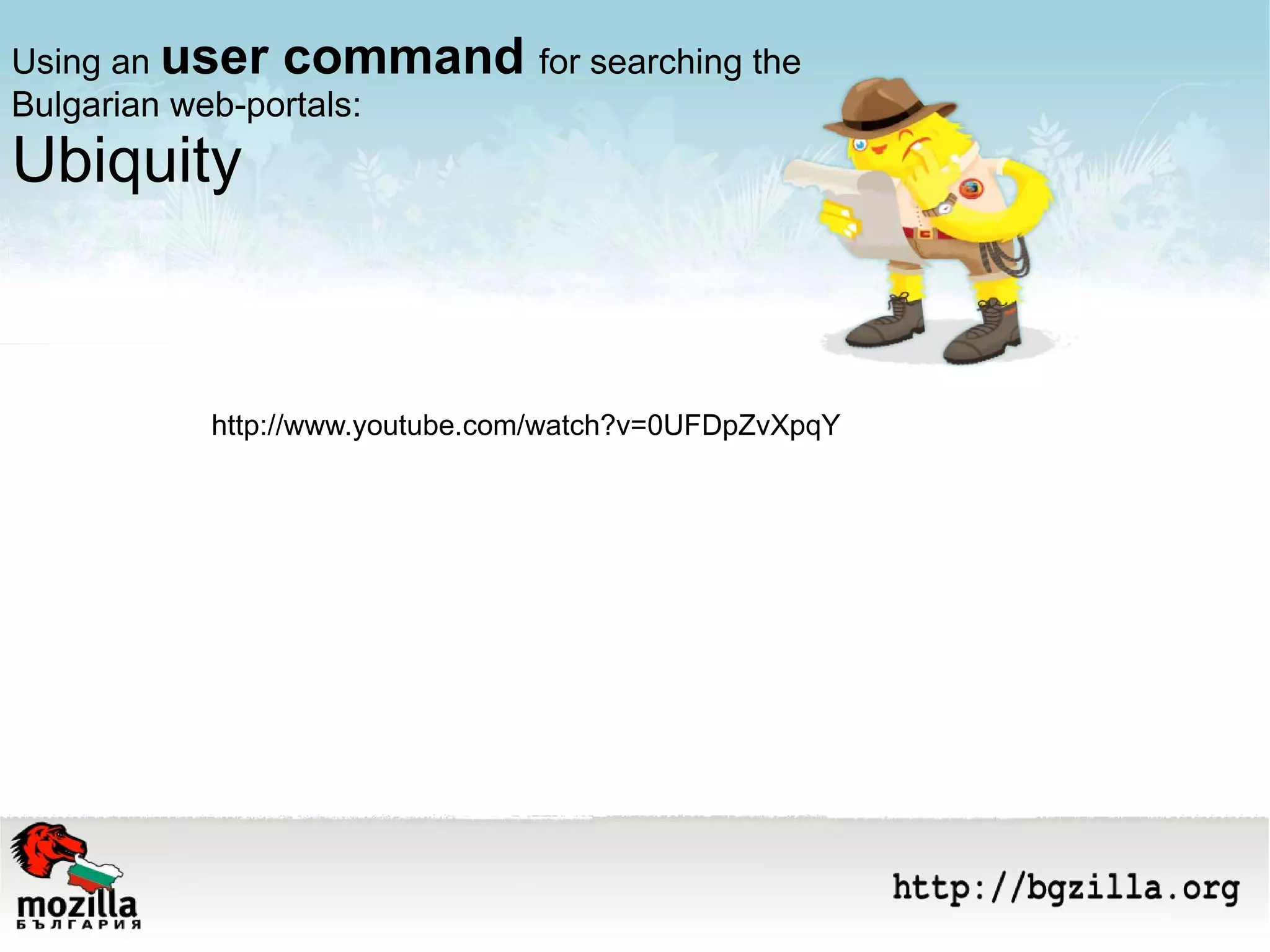 Using an  user command  for searching the Bulgarian web-portals:  Ubiquity http://www.youtube.com/watch?v=0UFDpZvXpqY 