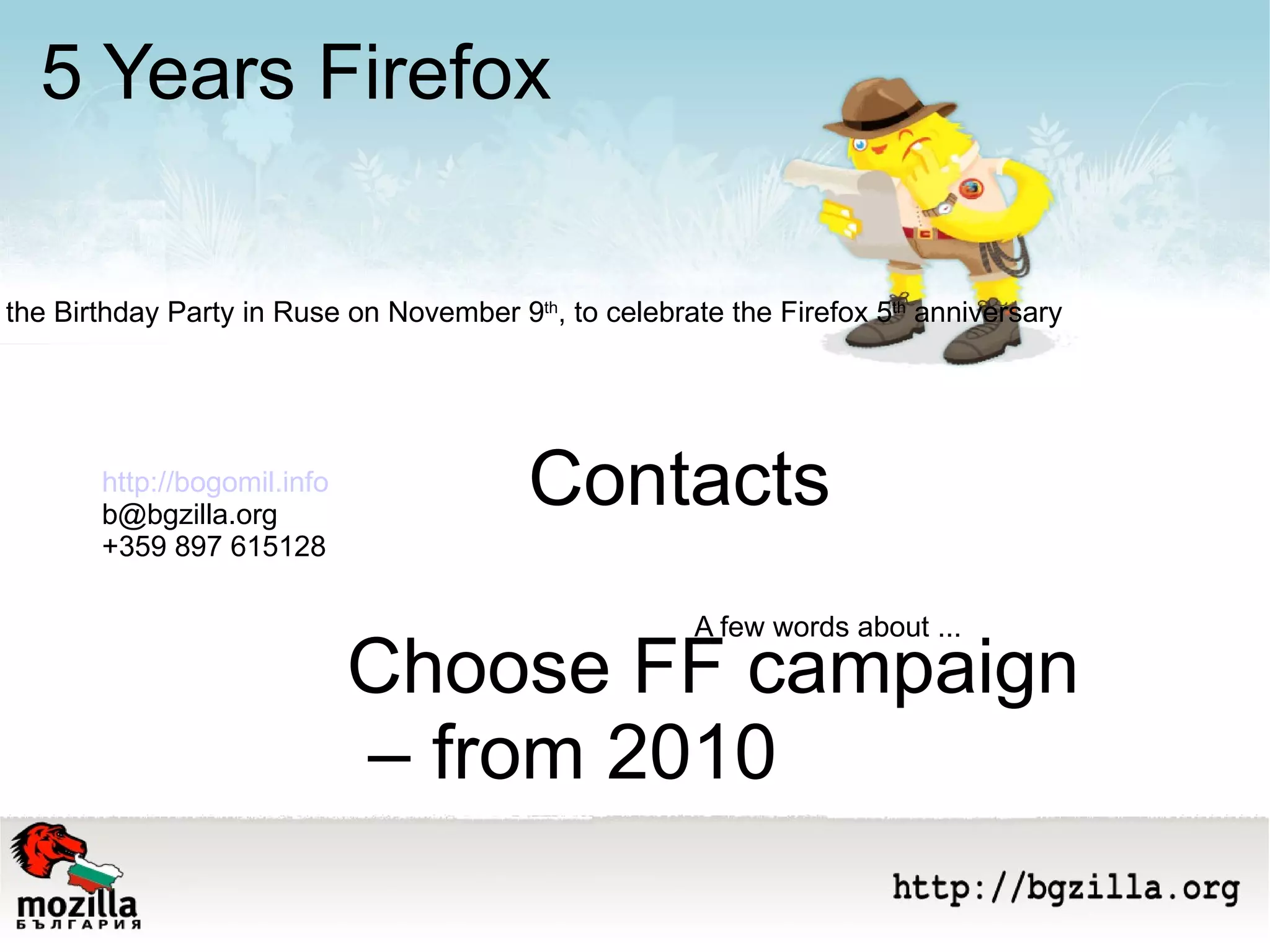A few words about ... 5 Years Firefox Contacts Join the Birthday Party in Ruse on November 9 th , to celebrate the Firefox 5 th  anniversary http:// bogomil.info [email_address] +359 897 615128 Choose FF campaign –  from 2010 