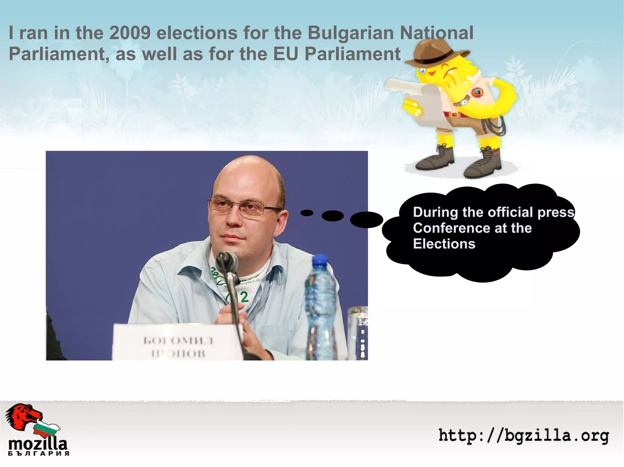 I ran in the 2009 elections for the Bulgarian National Parliament, as well as for the EU Parliament During the official press  Conference at the  Elections 