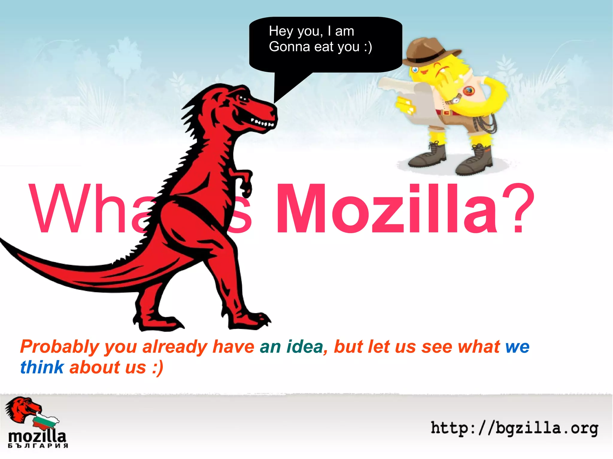 What is  Mozilla ? Probably you already have  an idea , but let us see what  we think  about us :) Hey you, I am  Gonna eat you :) 