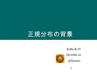 1
正規分布の背景
Kobe.R #5
2014.06.14
@florets1
 