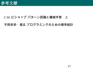 17
参考文献
C.M. ビショップ パターン認識と機械学習　上
平岡和幸・堀玄 プログラミングのための確率統計
 