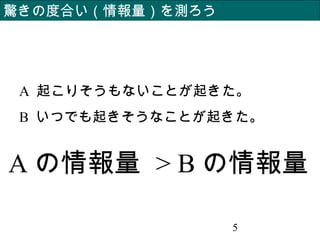 5
驚きの度合い（情報量）を測ろう
A 起こりそうもないことが起きた。
B いつでも起きそうなことが起きた。
A の情報量 > B の情報量
 