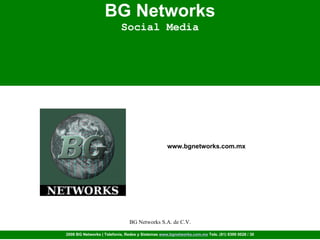 BG Networks Social Media                                                                                                            www.bgnetworks.com.mx BG Networks S.A. de C.V. 2008 BG Networks | Telefonía, Redes y Sistemas  www.bgnetworks.com.mx  Tels. (81) 8399 0028 / 30 