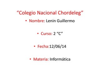 “Colegio Nacional Chordeleg”
• Nombre: Lenin Guillermo
• Curso: 2 “C”
• Fecha:12/06/14
• Materia: Informática
 