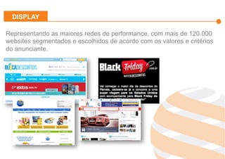 Effiliation
en quelques
chiffres
Un
accompagnement
fort
Notre réseau :
Une force
L’affiliation
Affinitaire
Gestion
des
Flux Produits
Plateforme
et
outils techniques
Studio
Effiliation
Representando as maiores redes de performance, com mais de 120.000
websites segmentados e escolhidos de acordo com os valores e critérios
do anunciante.
DISPLAY
 