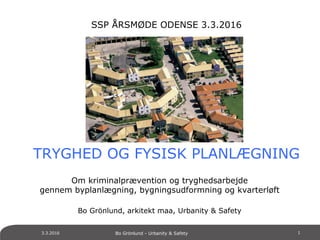 SSP ÅRSMØDE ODENSE 3.3.2016
TRYGHED OG FYSISK PLANLÆGNING
Om kriminalprævention og tryghedsarbejde
gennem byplanlægning, bygningsudformning og kvarterløft
Bo Grönlund, arkitekt maa, Urbanity & Safety
3.3.2016 Bo Grönlund - Urbanity & Safety 1
 