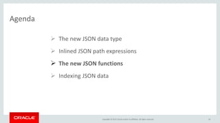 Copyright © 2015, Oracle and/or its affiliates. All rights reserved.
Agenda
10
 The new JSON data type
 Inlined JSON path expressions
 The new JSON functions
 Indexing JSON data
 