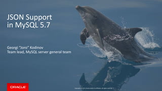 Copyright © 2015, Oracle and/or its affiliates. All rights reserved. |
JSON Support
in MySQL 5.7
Georgi “Joro” Kodinov
Team lead, MySQL server general team
 