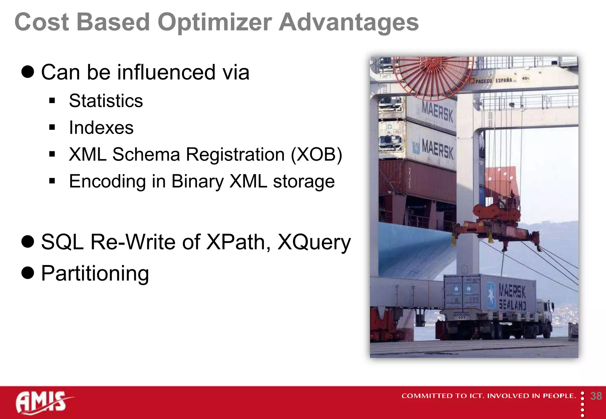 Cost Based Optimizer Advantages
 Can be influenced via
     Statistics
     Indexes
     XML Schema Registration (XOB)
     Encoding in Binary XML storage


 SQL Re-Write of XPath, XQuery
 Partitioning




                                       
                                               38
 