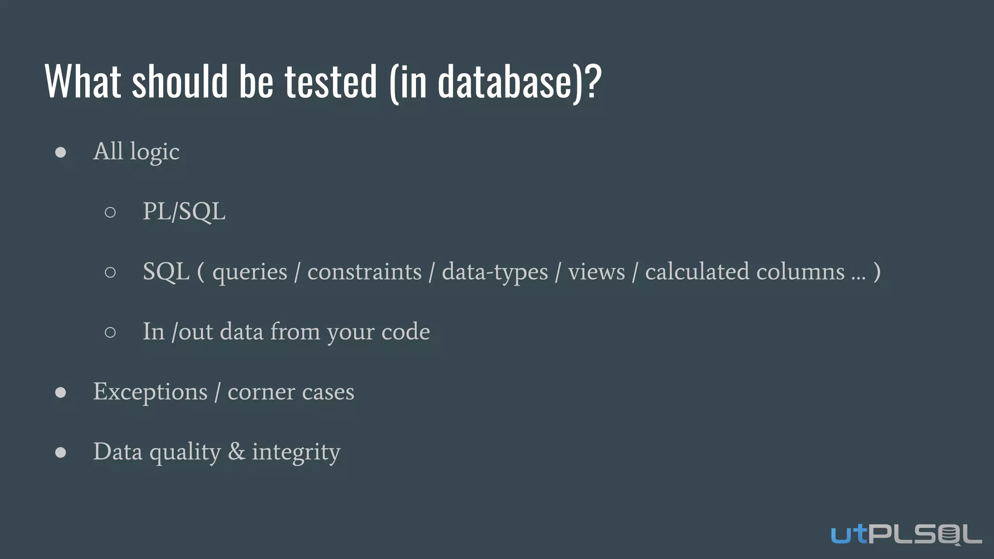 What should be tested (in database)?
● All logic
○ PL/SQL
○ SQL ( queries / constraints / data-types / views / calculated columns … )
○ In /out data from your code
● Exceptions / corner cases
● Data quality & integrity
 