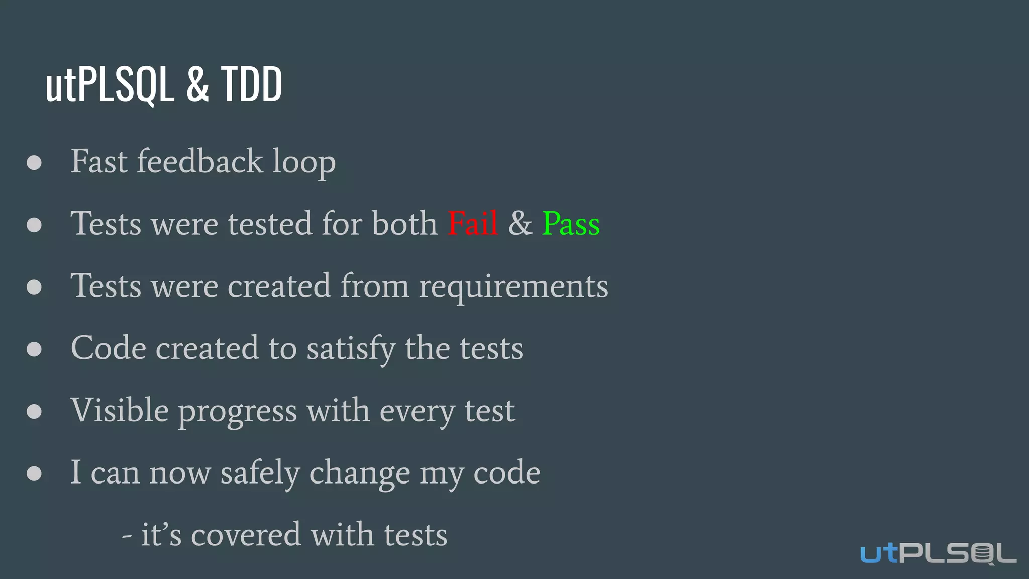 utPLSQL & TDD
● Fast feedback loop
● Tests were tested for both Fail & Pass
● Tests were created from requirements
● Code created to satisfy the tests
● Visible progress with every test
● I can now safely change my code
- it’s covered with tests
 