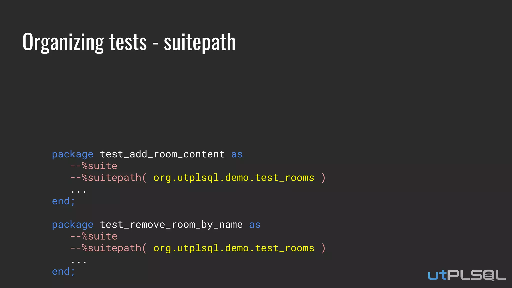 Organizing tests - suitepath
package test_add_room_content as
--%suite
--%suitepath( org.utplsql.demo.test_rooms )
...
end;
package test_remove_room_by_name as
--%suite
--%suitepath( org.utplsql.demo.test_rooms )
...
end;
 