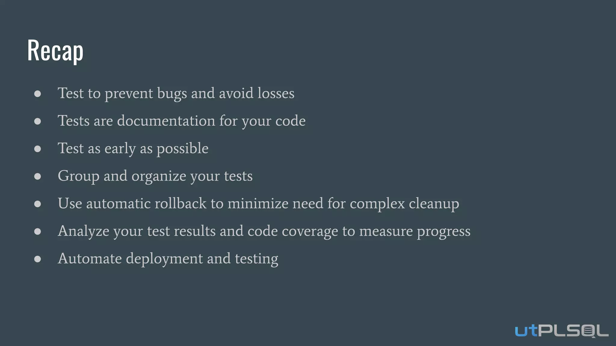Recap
● Test to prevent bugs and avoid losses
● Tests are documentation for your code
● Test as early as possible
● Group and organize your tests
● Use automatic rollback to minimize need for complex cleanup
● Analyze your test results and code coverage to measure progress
● Automate deployment and testing
 