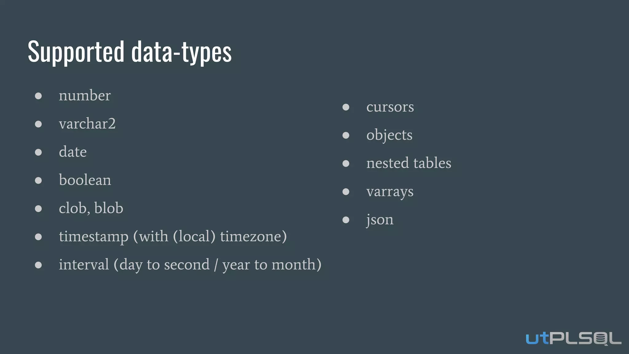 Supported data-types
● cursors
● objects
● nested tables
● varrays
● json
● number
● varchar2
● date
● boolean
● clob, blob
● timestamp (with (local) timezone)
● interval (day to second / year to month)
 