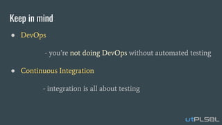 Keep in mind
● DevOps
- you’re not doing DevOps without automated testing
● Continuous Integration
- integration is all about testing
 