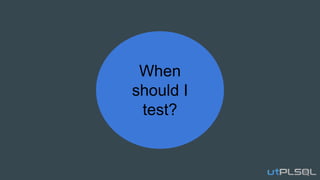 When
should I
test?
 