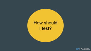 How should
I test?
 