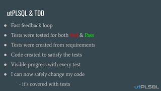 utPLSQL & TDD
● Fast feedback loop
● Tests were tested for both Fail & Pass
● Tests were created from requirements
● Code created to satisfy the tests
● Visible progress with every test
● I can now safely change my code
- it’s covered with tests
 