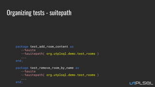 Organizing tests - suitepath
package test_add_room_content as
--%suite
--%suitepath( org.utplsql.demo.test_rooms )
...
end;
package test_remove_room_by_name as
--%suite
--%suitepath( org.utplsql.demo.test_rooms )
...
end;
 