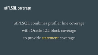 utPLSQL coverage
utPLSQL combines proﬁler line coverage
with Oracle 12.2 block coverage
to provide statement coverage
 