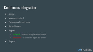 Continuous Integration
● Script
● Version-control
● Deploy code and tests
● Run all tests
● Report
○ All good? - promote to higher environment
○ Problems? - ﬁx them and repeat the process
● Repeat
 