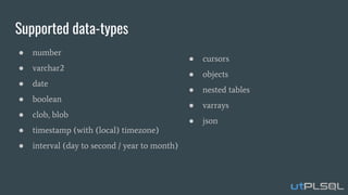 Supported data-types
● cursors
● objects
● nested tables
● varrays
● json
● number
● varchar2
● date
● boolean
● clob, blob
● timestamp (with (local) timezone)
● interval (day to second / year to month)
 
