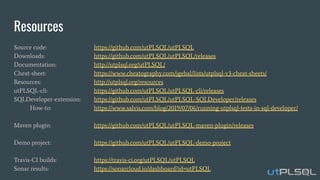 Resources
Source code: https://github.com/utPLSQL/utPLSQL
Downloads: https://github.com/utPLSQL/utPLSQL/releases
Documentation: http://utplsql.org/utPLSQL/
Cheat-sheet: https://www.cheatography.com/jgebal/lists/utplsql-v3-cheat-sheets/
Resources: http://utplsql.org/resources
utPLSQL-cli: https://github.com/utPLSQL/utPLSQL-cli/releases
SQLDeveloper-extension: https://github.com/utPLSQL/utPLSQL-SQLDeveloper/releases
How-to: https://www.salvis.com/blog/2019/07/06/running-utplsql-tests-in-sql-developer/
Maven plugin: https://github.com/utPLSQL/utPLSQL-maven-plugin/releases
Demo project: https://github.com/utPLSQL/utPLSQL-demo-project
Travis-CI builds: https://travis-ci.org/utPLSQL/utPLSQL
Sonar results: https://sonarcloud.io/dashboard?id=utPLSQL
 