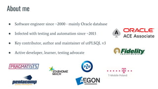 About me
● Software engineer since ~2000 - mainly Oracle database
● Infected with testing and automation since ~2013
● Key contributor, author and maintainer of utPLSQL v3
● Active developer, learner, testing advocate
 