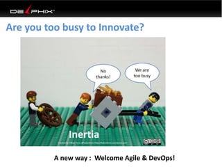 Are you too busy to Innovate? 
Inertia 
A new way : Welcome Agile & DevOps! 
 