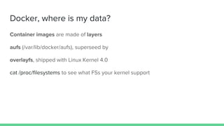 Docker, where is my data?
Container images are made of layers
aufs (/var/lib/docker/aufs), superseed by
overlayfs, shipped with Linux Kernel 4.0
cat /proc/filesystems to see what FSs your kernel support
 
